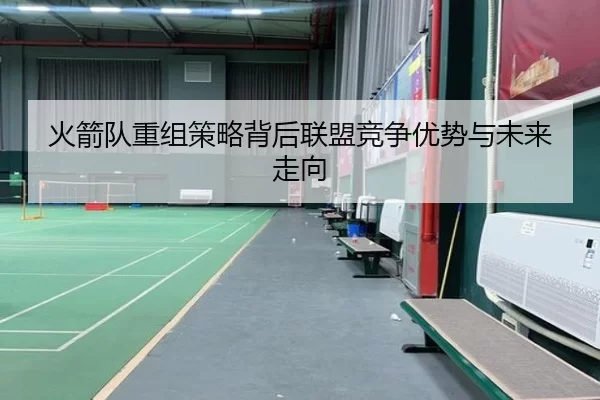 火箭队重组策略背后联盟竞争优势与未来走向